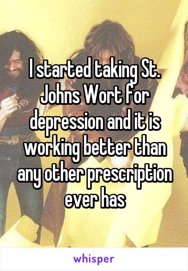I started taking St. Johns Wort for depression and it is working better than any other prescription ever has
