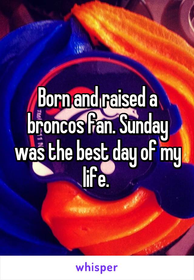 Born and raised a broncos fan. Sunday was the best day of my life. 