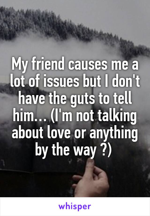 My friend causes me a lot of issues but I don't have the guts to tell him… (I'm not talking about love or anything by the way 😂) 