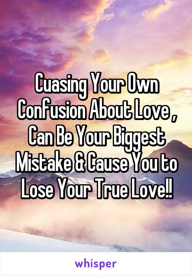 Cuasing Your Own Confusion About Love , Can Be Your Biggest Mistake & Cause You to Lose Your True Love!!