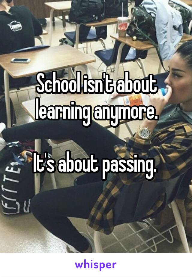 School isn't about learning anymore.

It's about passing. 

