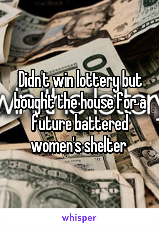 Didn't win lottery but bought the house for a future battered women's shelter 
