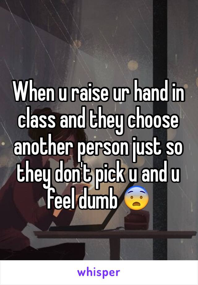 When u raise ur hand in class and they choose another person just so they don't pick u and u feel dumb 😨