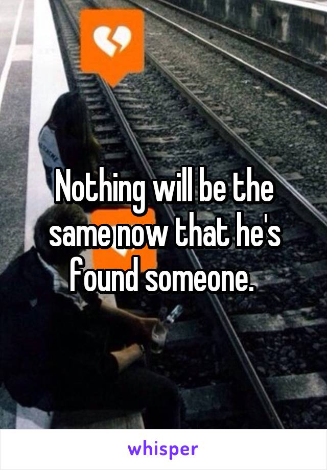 Nothing will be the same now that he's found someone. 