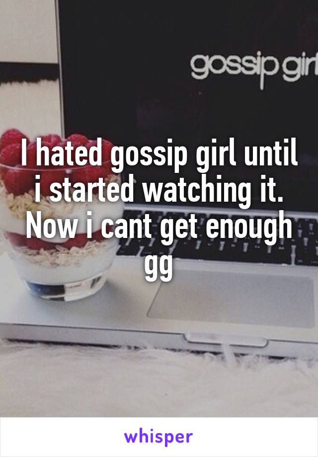 I hated gossip girl until i started watching it. Now i cant get enough gg
