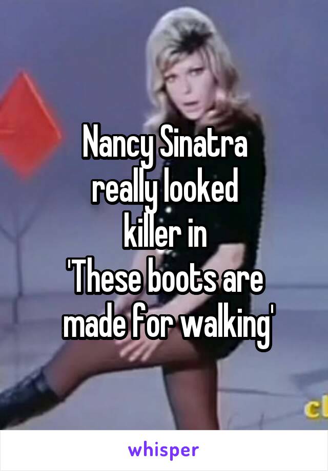 Nancy Sinatra
really looked
killer in
'These boots are
 made for walking'