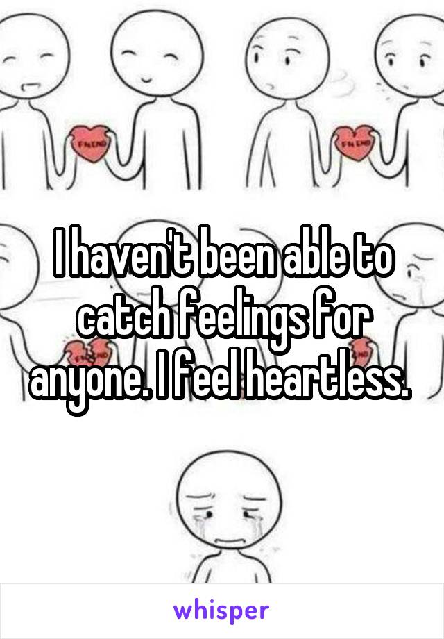 I haven't been able to catch feelings for anyone. I feel heartless. 