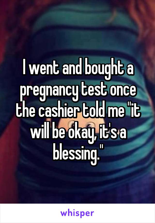 I went and bought a pregnancy test once the cashier told me "it will be okay, it's a blessing."