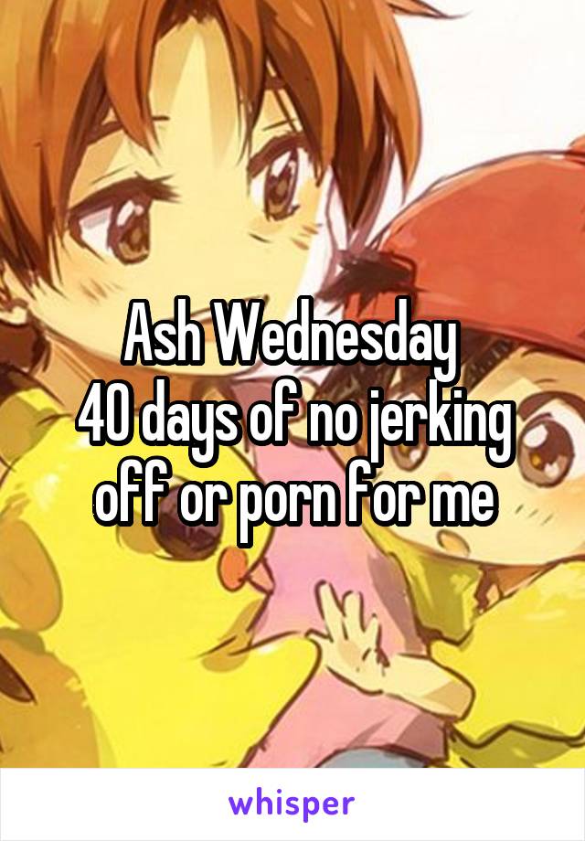 640px x 920px - Ash Wednesday 40 days of no jerking off or porn for me