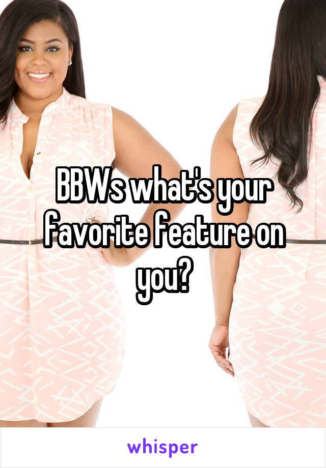 BBWs what's your favorite feature on you?
