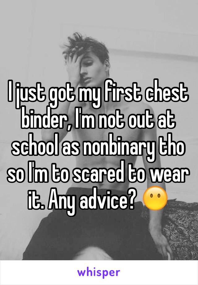 I just got my first chest binder, I'm not out at school as nonbinary tho so I'm to scared to wear it. Any advice? 😶