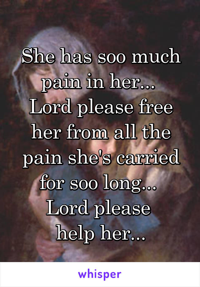 She has soo much pain in her... 
Lord please free her from all the pain she's carried for soo long... 
Lord please 
help her...