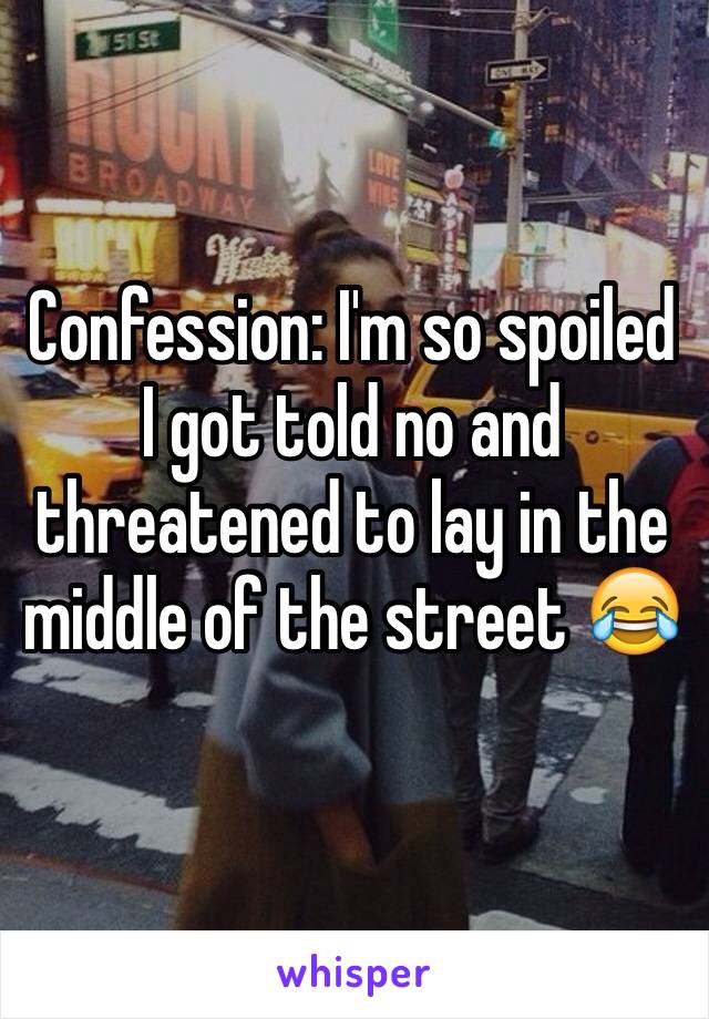 Confession: I'm so spoiled I got told no and threatened to lay in the middle of the street 😂