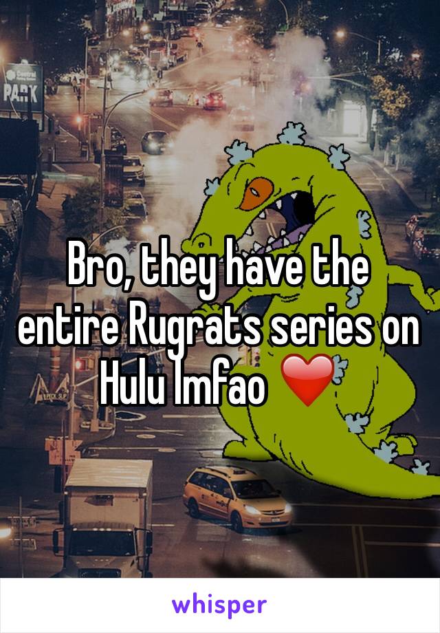 Bro, they have the entire Rugrats series on Hulu lmfao ❤️