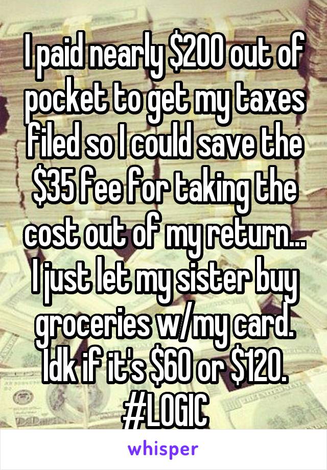 I paid nearly $200 out of pocket to get my taxes filed so I could save the $35 fee for taking the cost out of my return... I just let my sister buy groceries w/my card. Idk if it's $60 or $120.
#LOGIC