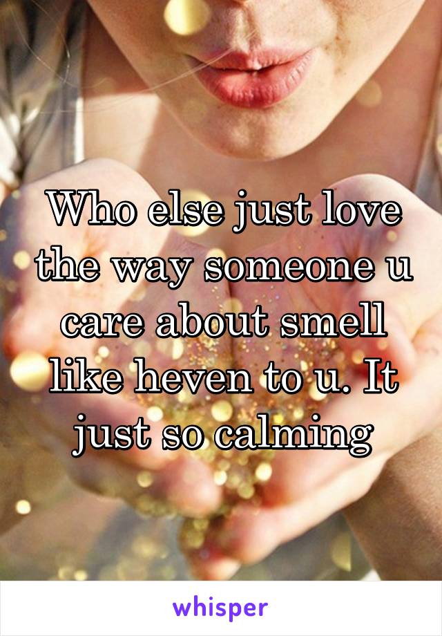 Who else just love the way someone u care about smell like heven to u. It just so calming