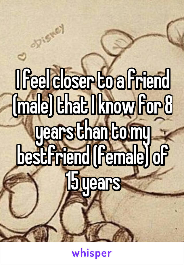 I feel closer to a friend (male) that I know for 8 years than to my bestfriend (female) of 15 years