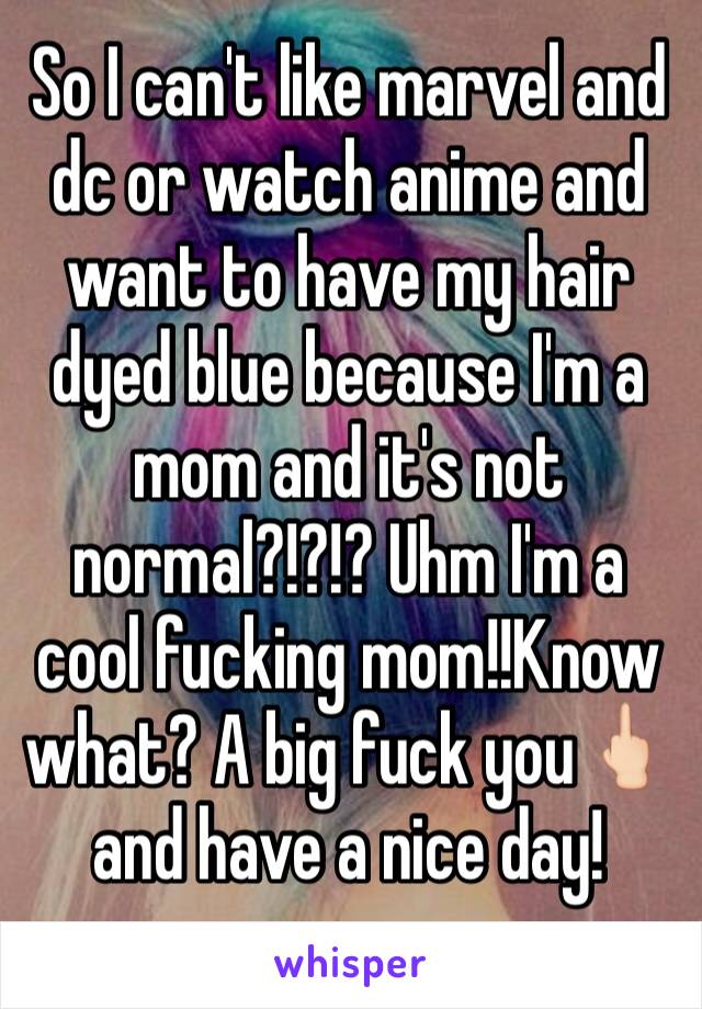 So I can't like marvel and dc or watch anime and want to have my hair dyed blue because I'm a mom and it's not normal?!?!? Uhm I'm a cool fucking mom!!Know what? A big fuck you🖕🏻and have a nice day!