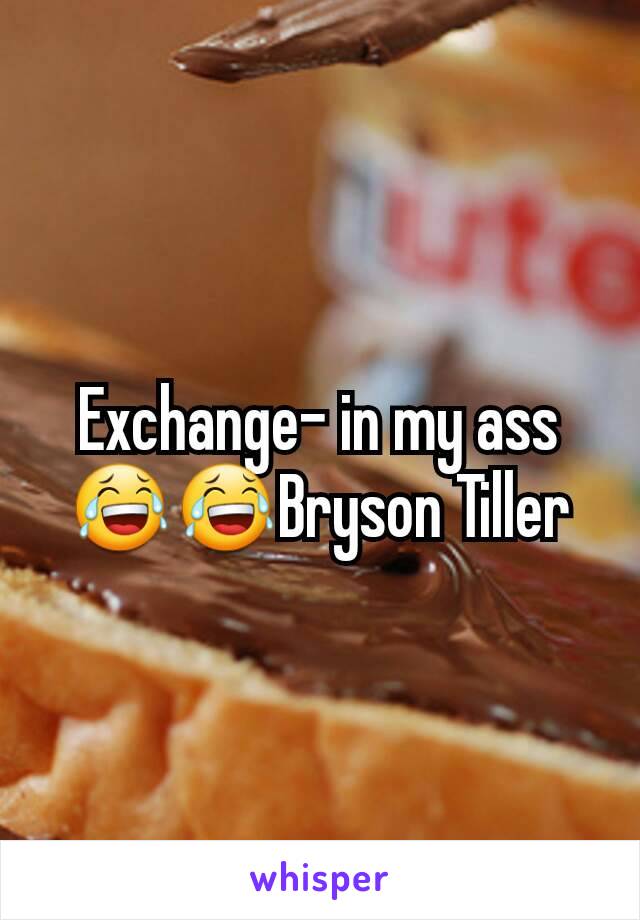 Exchange- in my ass😂😂Bryson Tiller