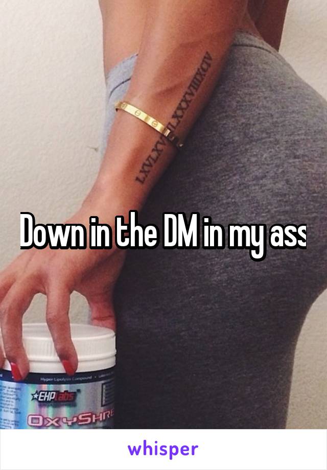 Down in the DM in my ass
