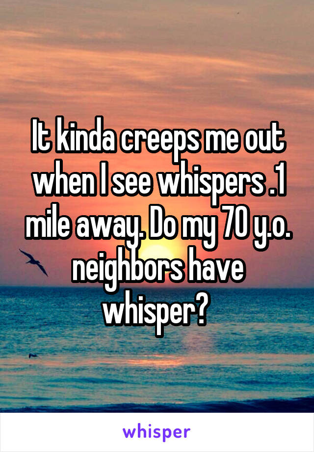 It kinda creeps me out when I see whispers .1 mile away. Do my 70 y.o. neighbors have whisper? 
