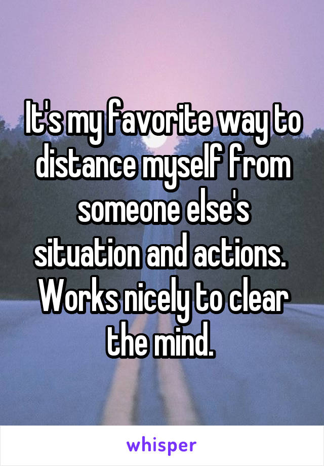 It's my favorite way to distance myself from someone else's situation and actions. 
Works nicely to clear the mind. 