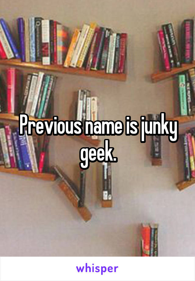 Previous name is junky geek.