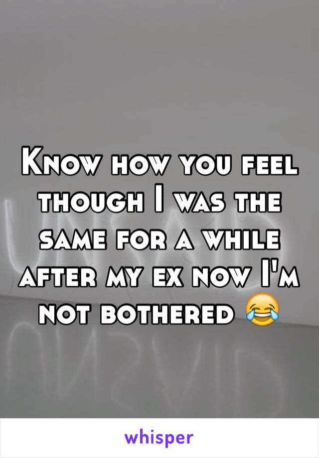 Know how you feel though I was the same for a while after my ex now I'm not bothered 😂