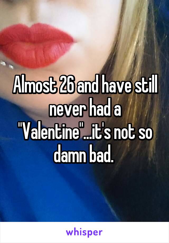 Almost 26 and have still never had a "Valentine"...it's not so damn bad. 