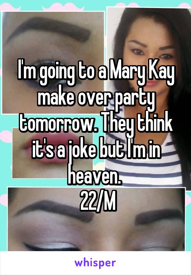 I'm going to a Mary Kay make over party tomorrow. They think it's a joke but I'm in heaven. 
 22/M