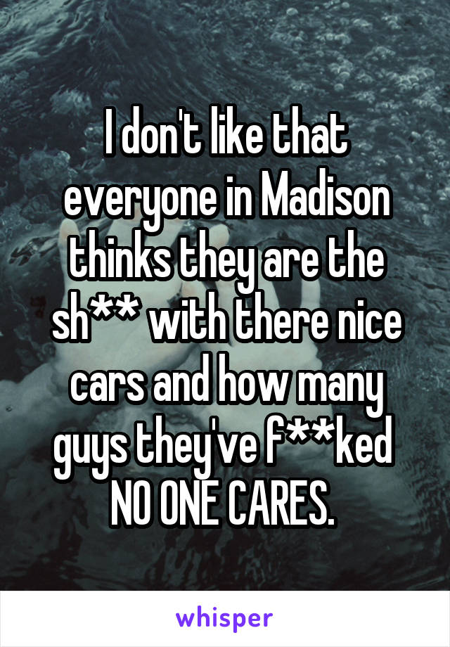 I don't like that everyone in Madison thinks they are the sh** with there nice cars and how many guys they've f**ked 
NO ONE CARES. 
