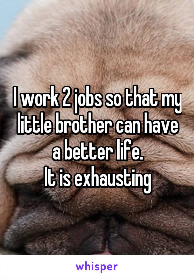 I work 2 jobs so that my little brother can have a better life.
It is exhausting