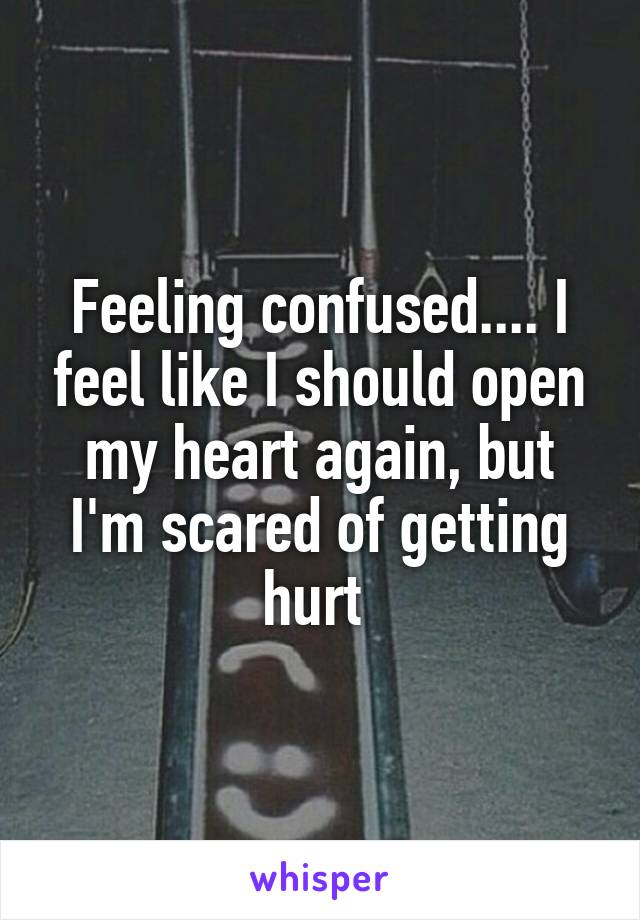 Feeling confused.... I feel like I should open my heart again, but I'm scared of getting hurt 