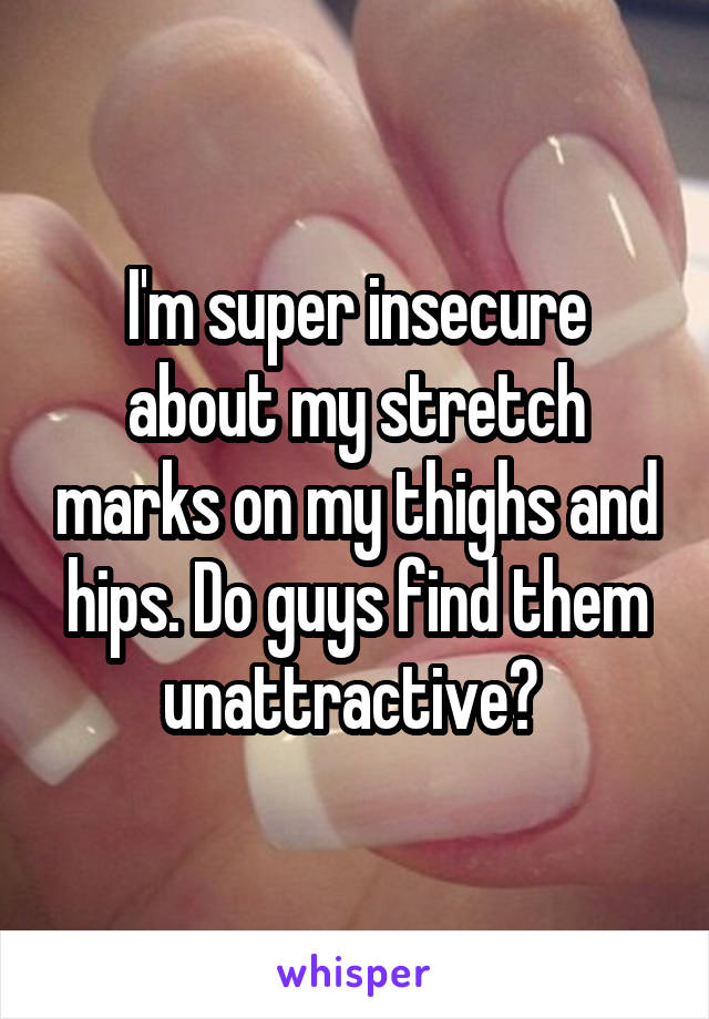 I'm super insecure about my stretch marks on my thighs and hips. Do guys find them unattractive? 