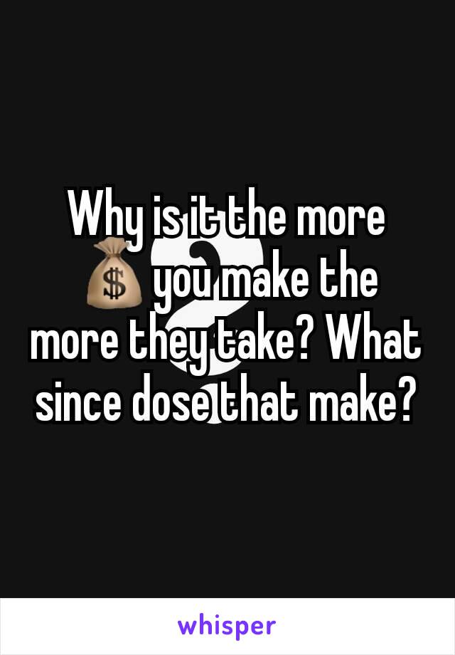 Why is it the more 💰you make the more they take? What since dose that make?