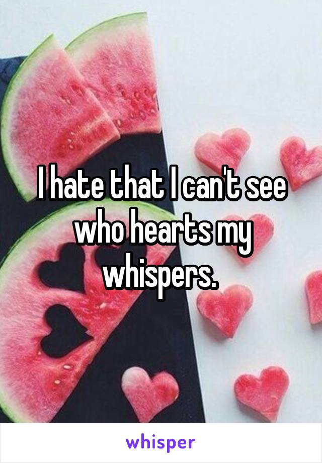 I hate that I can't see who hearts my whispers. 
