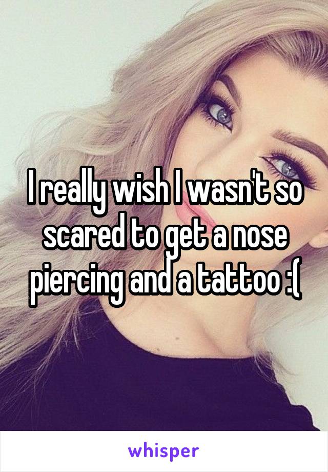 I really wish I wasn't so scared to get a nose piercing and a tattoo :(