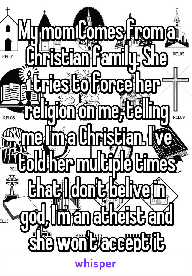 My mom Comes from a Christian family. She tries to force her religion on me, telling me I'm a Christian. I've told her multiple times that I don't belive in god, I'm an atheist and she won't accept it