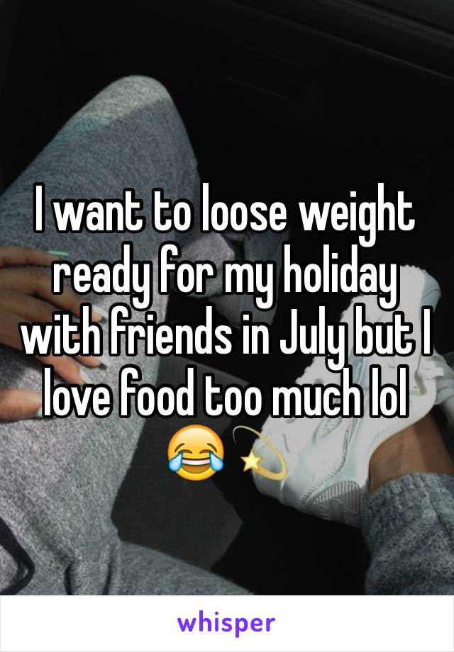 I want to loose weight ready for my holiday with friends in July but I love food too much lol 😂💫