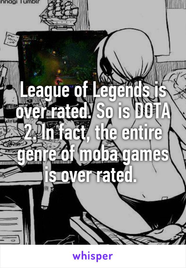 League of Legends is over rated. So is DOTA 2. In fact, the entire genre of moba games is over rated. 