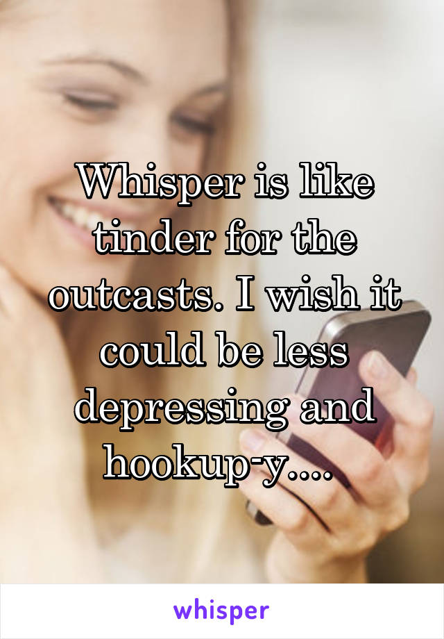 Whisper is like tinder for the outcasts. I wish it could be less depressing and hookup-y.... 