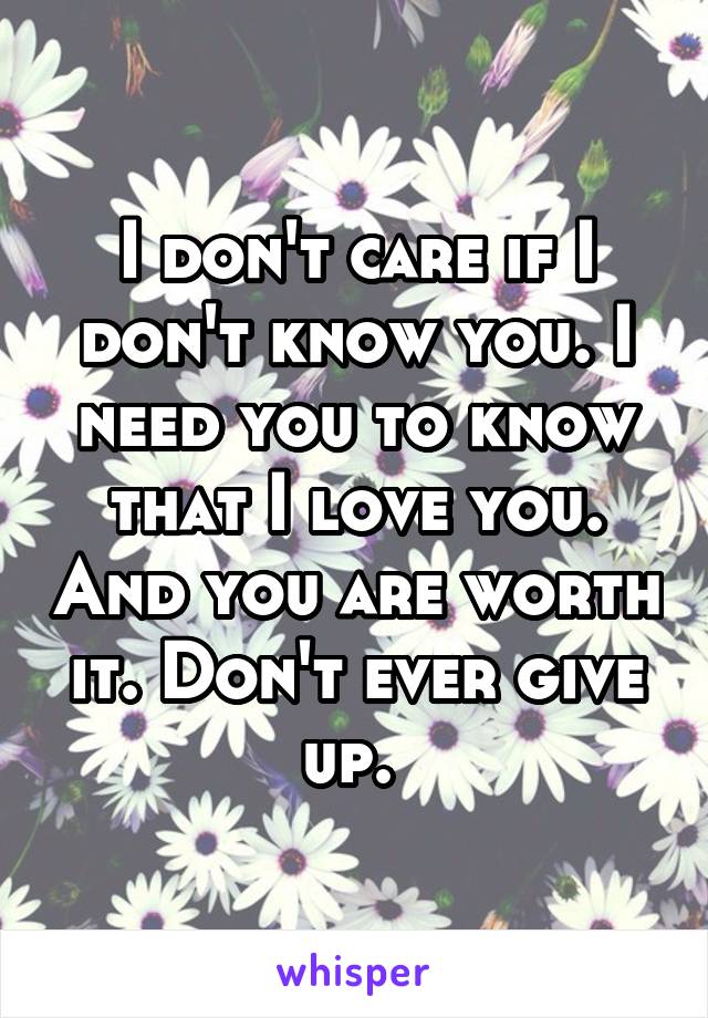 I don't care if I don't know you. I need you to know that I love you. And you are worth it. Don't ever give up. 