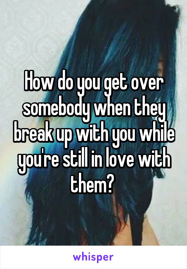 How do you get over somebody when they break up with you while you're still in love with them? 