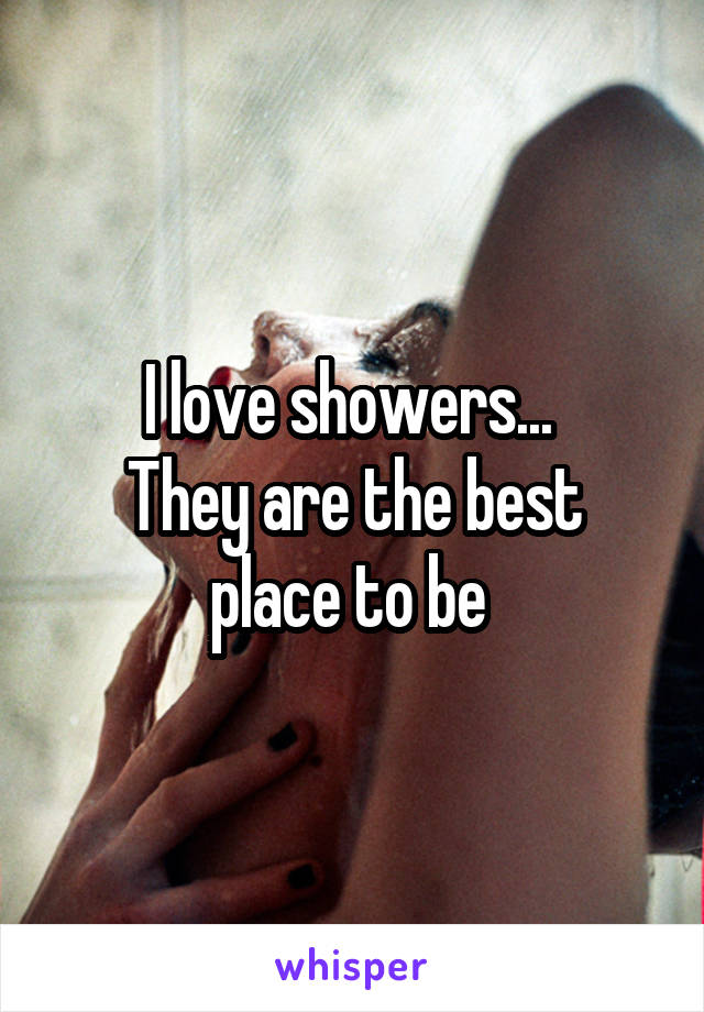 I love showers... 
They are the best place to be 