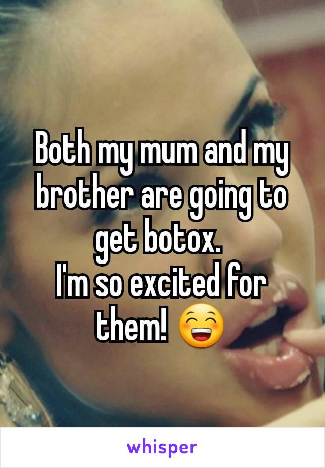 Both my mum and my brother are going to get botox. 
I'm so excited for them! 😁