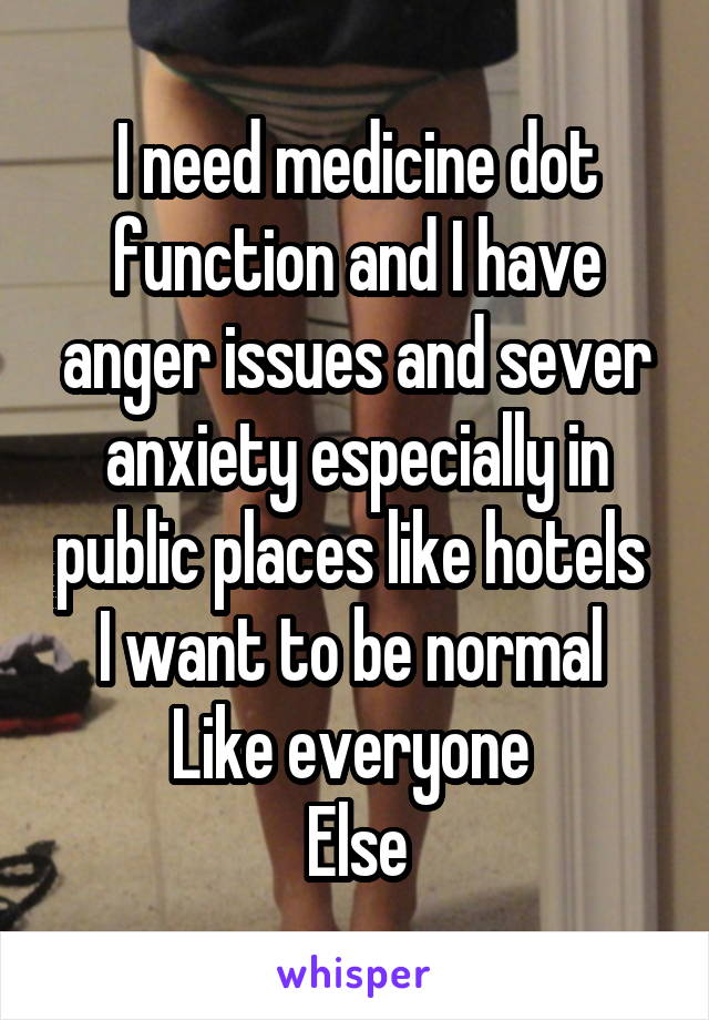 I need medicine dot function and I have anger issues and sever anxiety especially in public places like hotels 
I want to be normal 
Like everyone 
Else