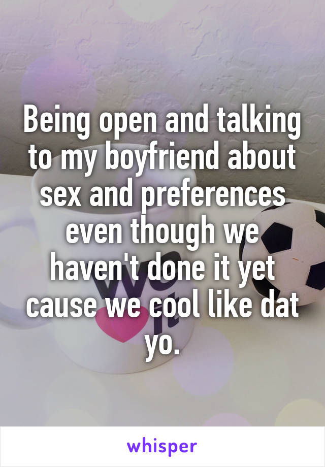Being open and talking to my boyfriend about sex and preferences even though we haven't done it yet cause we cool like dat yo.