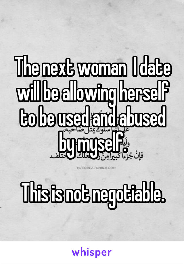 The next woman  I date will be allowing herself to be used and abused by myself.

This is not negotiable.