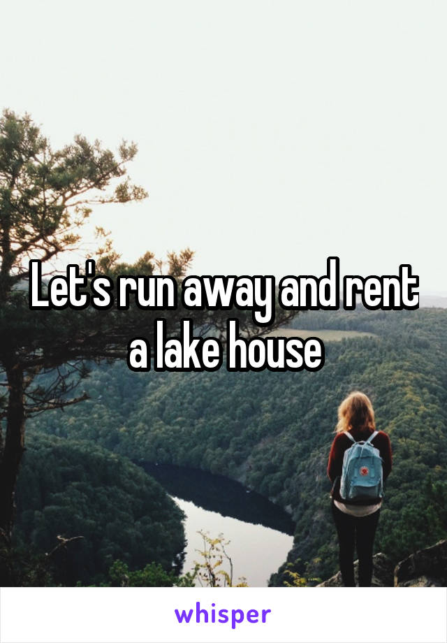 Let's run away and rent a lake house