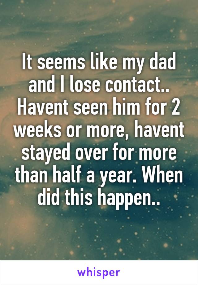 It seems like my dad and I lose contact.. Havent seen him for 2 weeks or more, havent stayed over for more than half a year. When did this happen..
